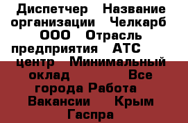 Диспетчер › Название организации ­ Челкарб, ООО › Отрасль предприятия ­ АТС, call-центр › Минимальный оклад ­ 18 000 - Все города Работа » Вакансии   . Крым,Гаспра